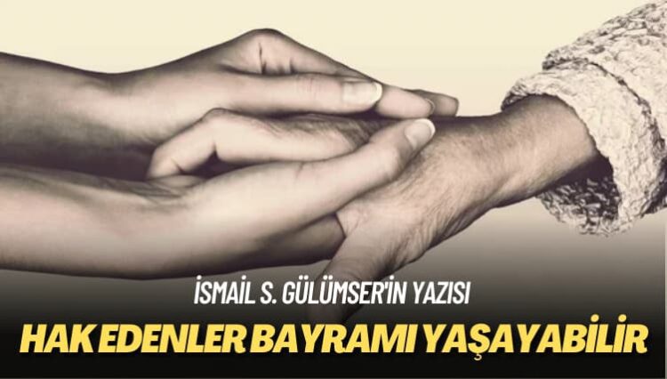 İsmail S. Gülümser’in yazısı: Hak edenler bayramı yaşayabilir