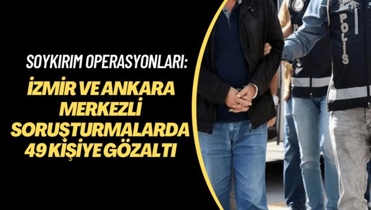 Soykırım operasyonları: İzmir ve Ankara merkezli soruşturmalarda 49 kişiye gözaltı