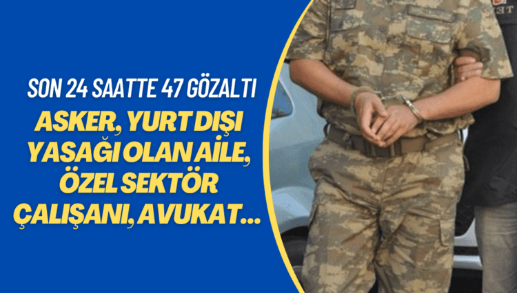 Asker, yurt dışı yasağı olan aile, özel sektör çalışanı, avukat… Son 24 saatte 47 gözaltı