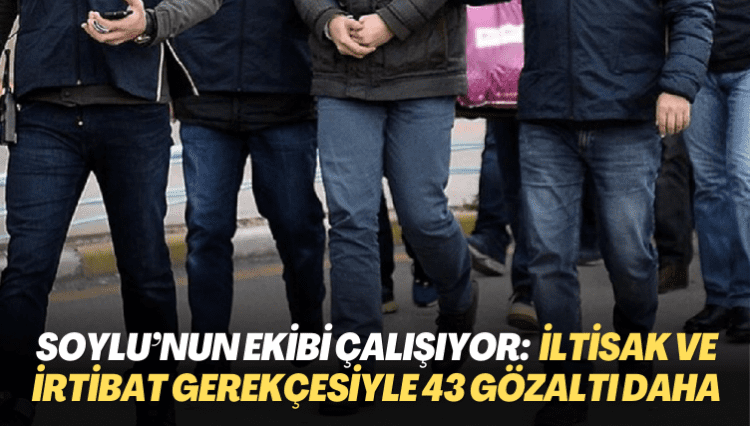 Soylu’nun ekibi çalışıyor: Yakalama kararı, iltisak ve irtibat gerekçesiyle 43 gözaltı daha