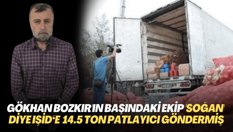 Gökhan Bozkır’ın başındaki ekip soğan diye IŞİD‘e 14.5 ton patlayıcı göndermiş