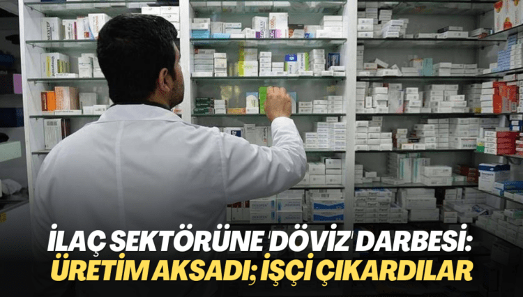 İlaç sektörüne ‘döviz’ darbesi: Üretim aksadı; işçi çıkardılar