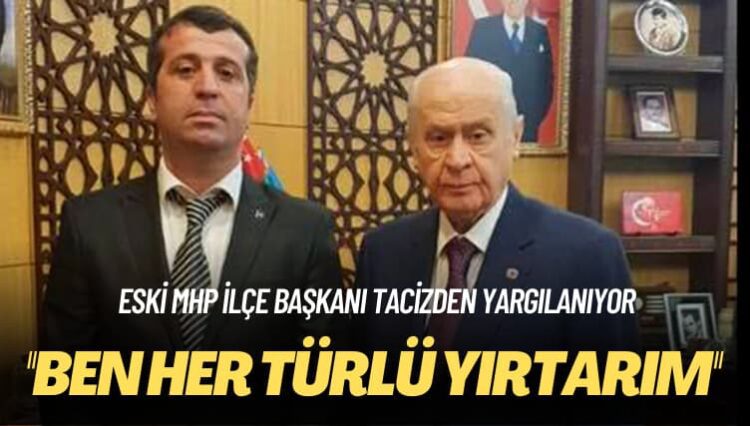 Eski MHP ilçe başkanı tacizden yargılanıyor: Ben her türlü yırtarım