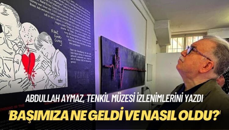 Abdullah Aymaz, Tenkil Müzesi izlenimlerini yazdı: Bütün hissiyatınızla okuduğunuz bir kitap gibi