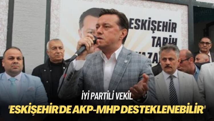 İYİ Partili vekil: Eskişehir’de AKP-MHP desteklenebilir