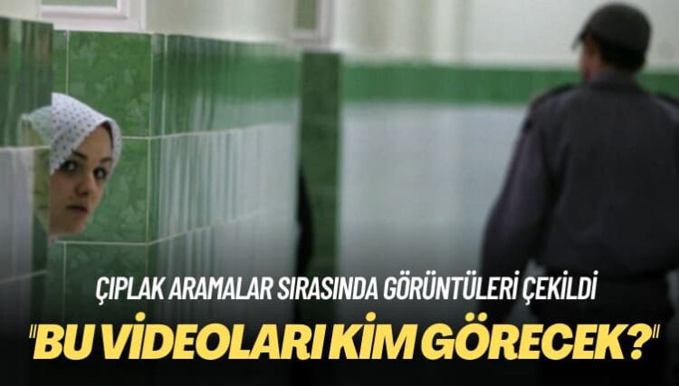 Çıplak aramalar sırasında görüntüleri çekildi: Bu video ve fotoğrafları kim görecek?