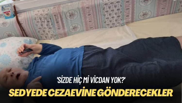 ‘Sizde hiç mi vicdan yok?’ Sedyede cezaevine gönderecekler