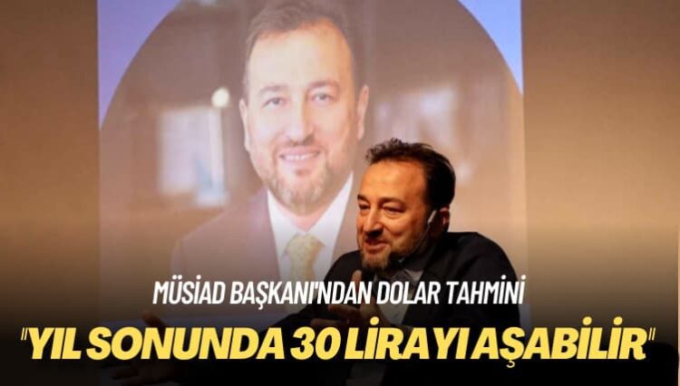 MÜSİAD Başkanı’ndan dolar tahmini: Yıl sonunda 30 lirayı aşabilir