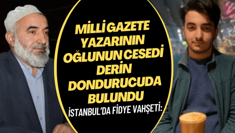 İstanbul’da fidye vahşeti: Milli Gazete yazarının oğlunun cesedi dondurucuda bulundu