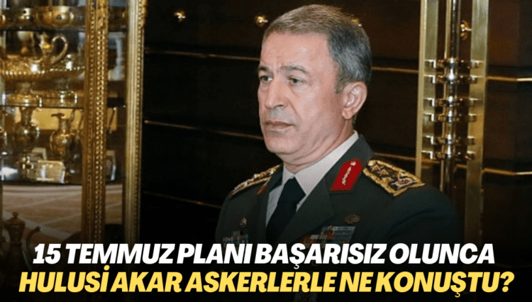 15 Temmuz planı başarısız olunca Hulusi Akar askerlerle ne konuştu?