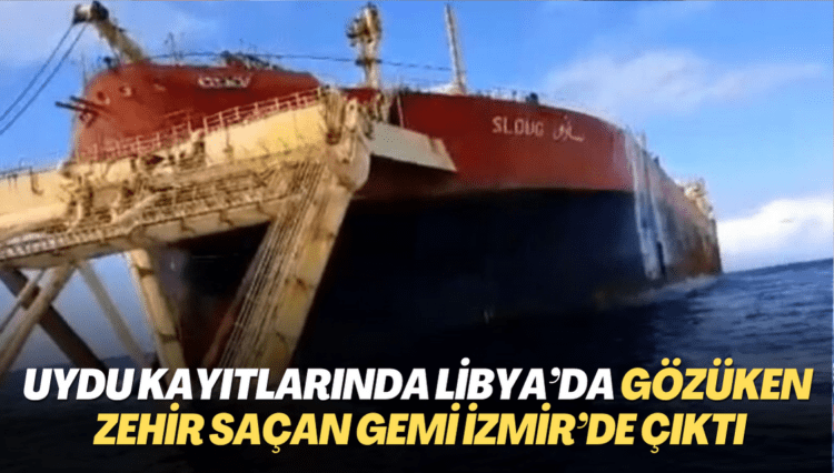 Uydu kayıtlarında Libya’da gözüken zehir saçan gemi İzmir’de çıktı