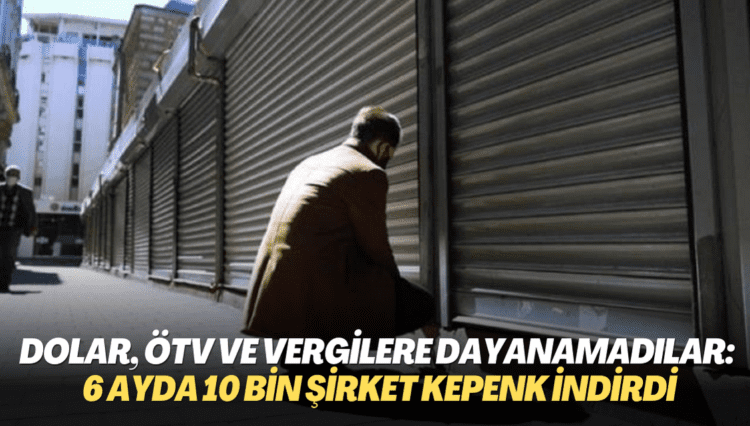 Dolar, ÖTV ve vergilere dayanamadılar: İlk 6 ayda 10 bin şirket kepenk indirdi
