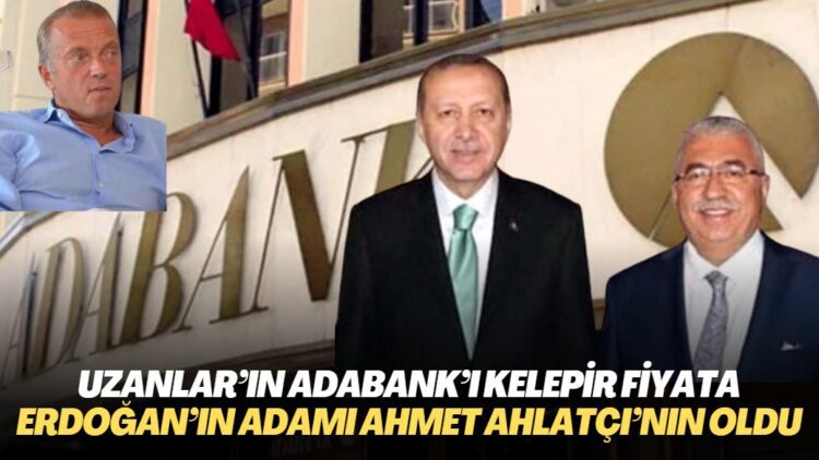 Uzanlar’ın Adabank’ı kelepir fiyata Erdoğan’ın adamı Ahmet Ahlatçı’nın oldu