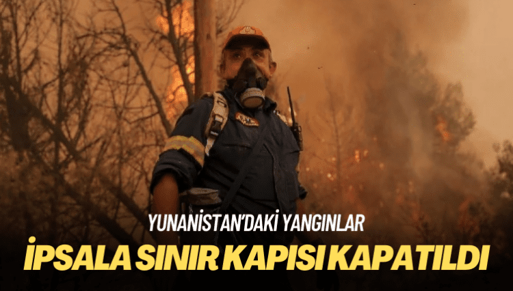 İpsala Sınır Kapısı, Yunanistan’daki yangınlar nedeniyle kapatıldı