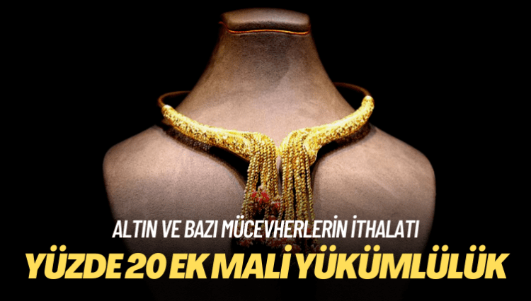 Altın ve bazı mücevherlerin ithalatı: Yüzde 20 ek mali yükümlülük uygulanacak