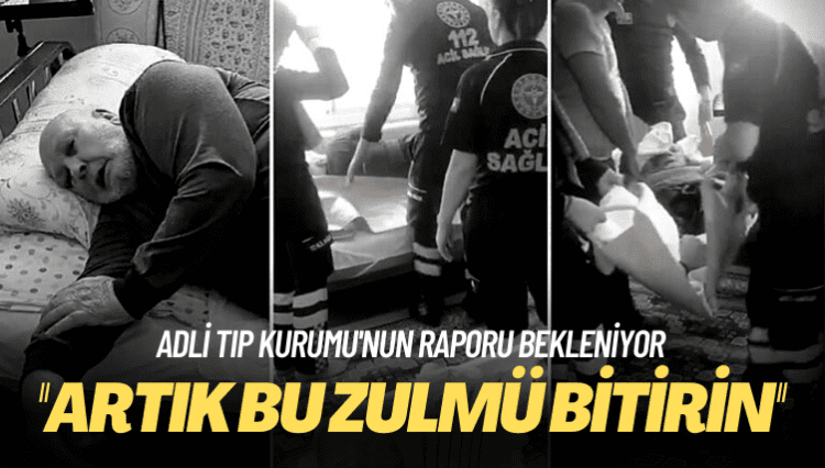 Adli Tıp Kurumu’nun raporu bekleniyor: Artık bu zulmü bitirin