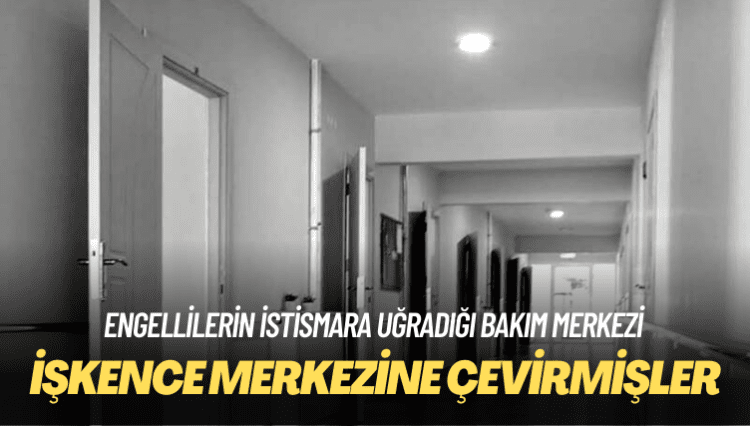Engellilerin istismara uğradığı bakım merkezi, işkence merkezine dönüşmüş