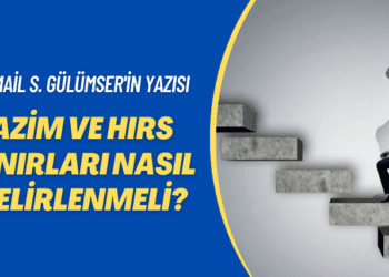 İsmail S. Gülümser’in yazısı: Azim ve hırs sınırları nasıl belirlenmeli?