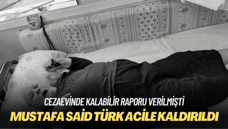 Cezaevinde kalabilir raporu verilmişti: Mustafa Said Türk acile kaldırıldı