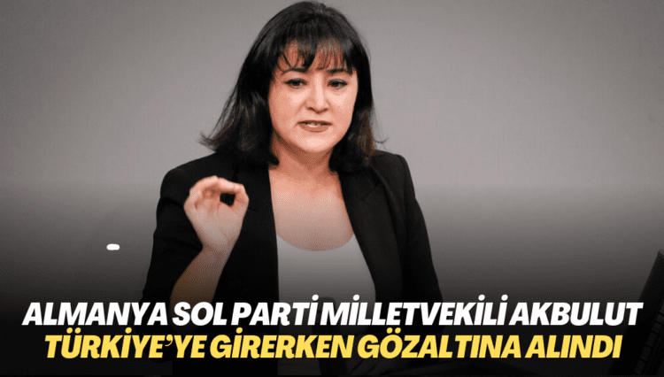 Almanya Sol Parti milletvekili Akbulut Türkiye’ye girerken gözaltına alındı