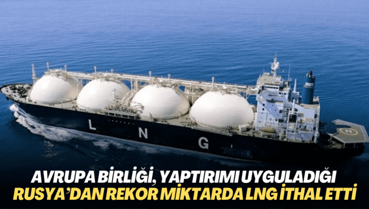 Avrupa Birliği, yaptırımı uyguladığı Rusya’dan rekor miktarda LNG ithal etti