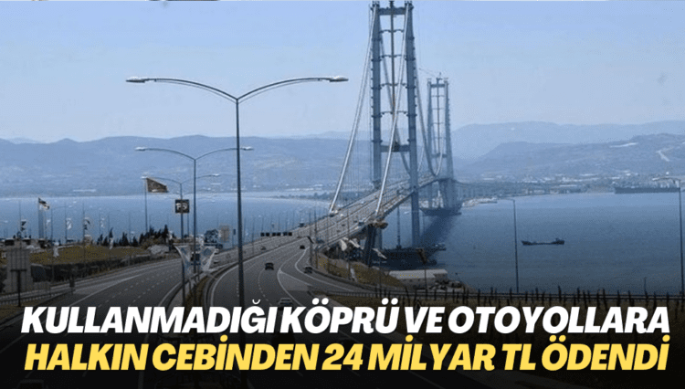 Kullanmadığı köprü ve otoyollar için halkın cebinden 24 milyar TL ödendi