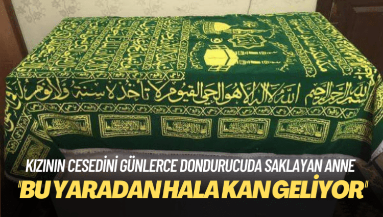 Kızının cesedini günlerce dondurucuda saklayan anne konuştu: Bu yaradan hala kan geliyor