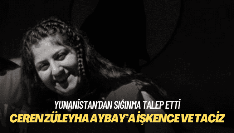 Yunanistan’a sığınan Ceren Züleyha Aybay’a işkence ve taciz