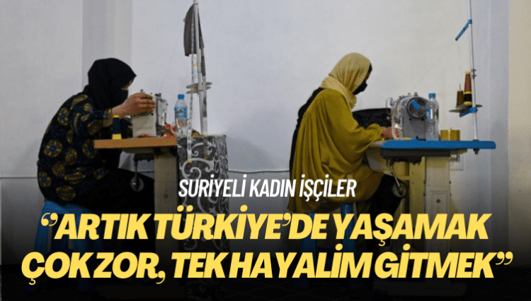 Suriyeli kadın işçiler: Artık Türkiye’de yaşamak çok zor, tek hayalim gitmek