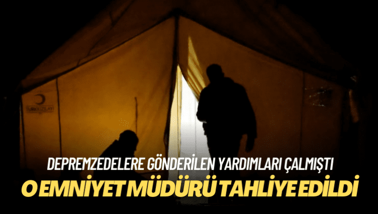 Depremzedelere gönderilen yardımları çalan emniyet müdürü tahliye edildi
