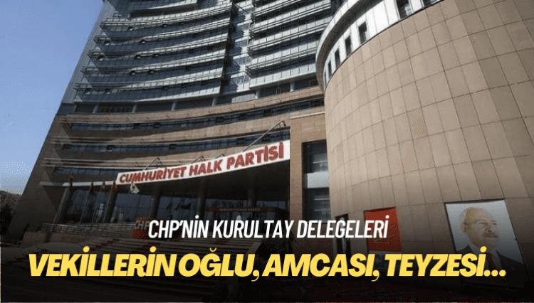 CHP’nin kurultay delegeleri: Vekillerin oğlu, amcası, teyzesi…