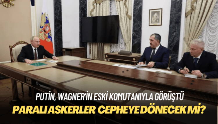 Putin, Wagner’in eski komutanıyla görüştü: Paralı askerler Ukrayna’da cepheye dönecek mi?