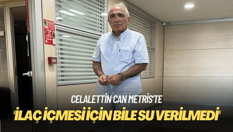 ”İlaç içmek için istediği halde Celalettin Can’a 2 gün su verilmedi”