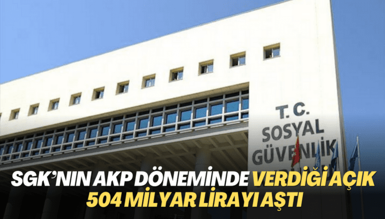SGK’nın AKP döneminde verdiği açık 504 milyar lirayı aştı