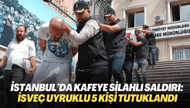 İstanbul’da kafeye silahlı saldırı: İsveç uyruklu 5 kişi tutuklandı