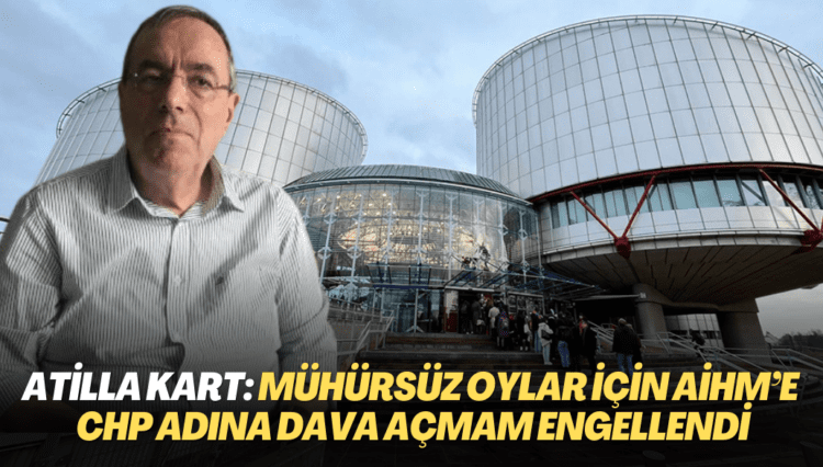 CHP’li Atilla Kart: ‘Referandumdaki mühürsüz oylar için AİHM’e CHP adına dava açmam engellendi’