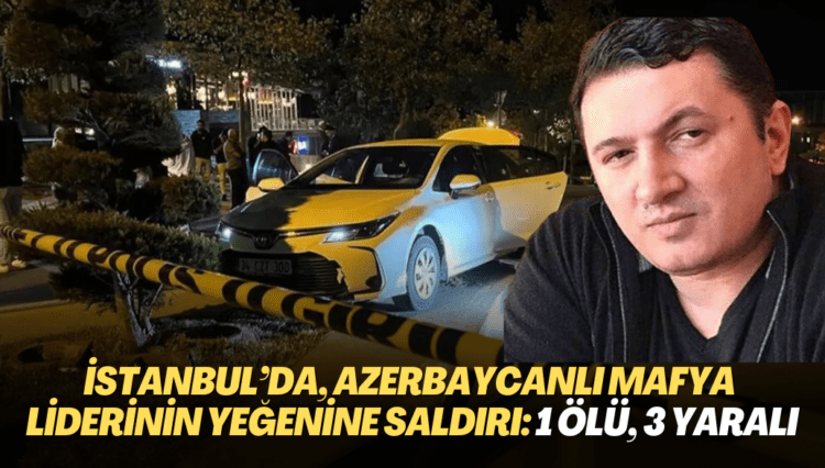 İstanbul’da, Azerbaycanlı mafya liderinin yeğenine saldırı: 1 ölü, 3 yaralı
