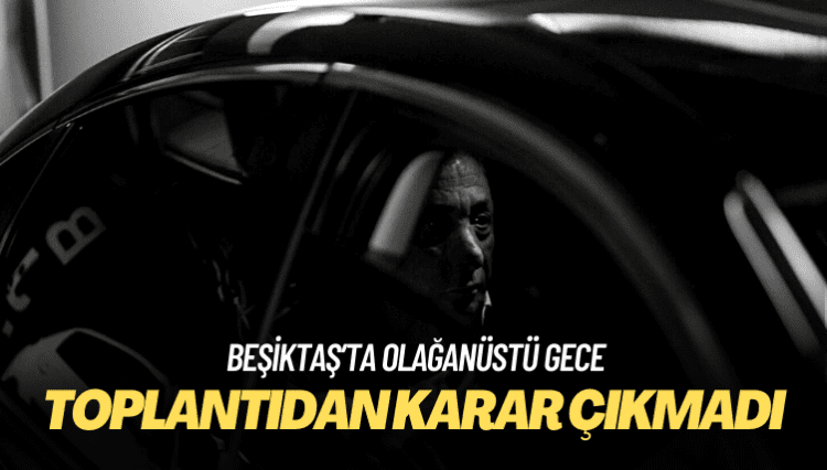 Beşiktaş yönetiminin toplantısından karar çıkmadı