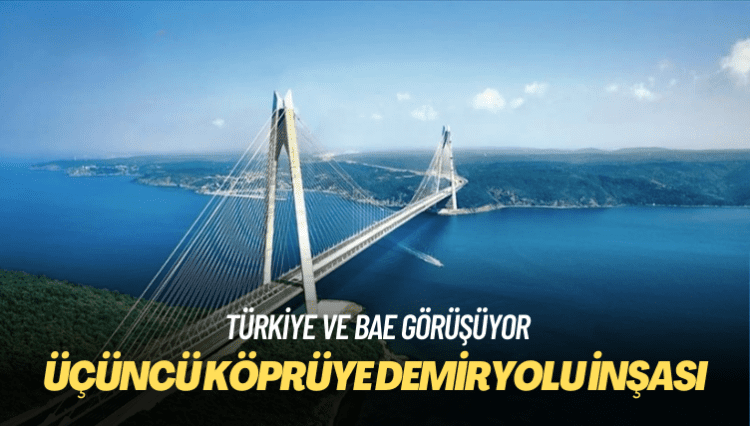 Türkiye ve BAE, üçüncü köprüye demiryolu inşasını görüşüyor