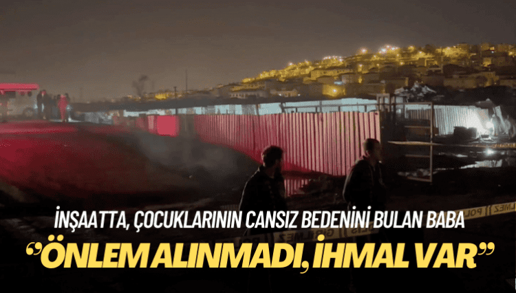 Sancaktepe’deki inşaatta çocuklarının cansız bedenini bulan baba: Önlem alınmadı, ihmal var 