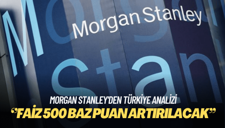 Morgan Stanley’den Türkiye analizi: Faiz 500 baz puan artırılacak
