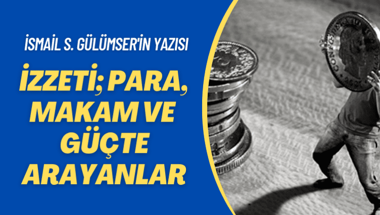 İsmail S. Gülümser’in yazısı: İzzeti; para, makam ve güçte arayanlar