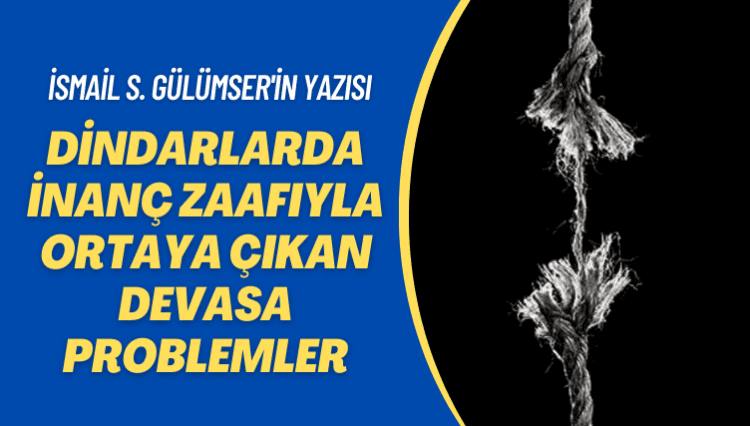 İsmail S. Gülümser’in yazısı: Dindarlarda inanç zaafıyla ortaya çıkan devasa problemler