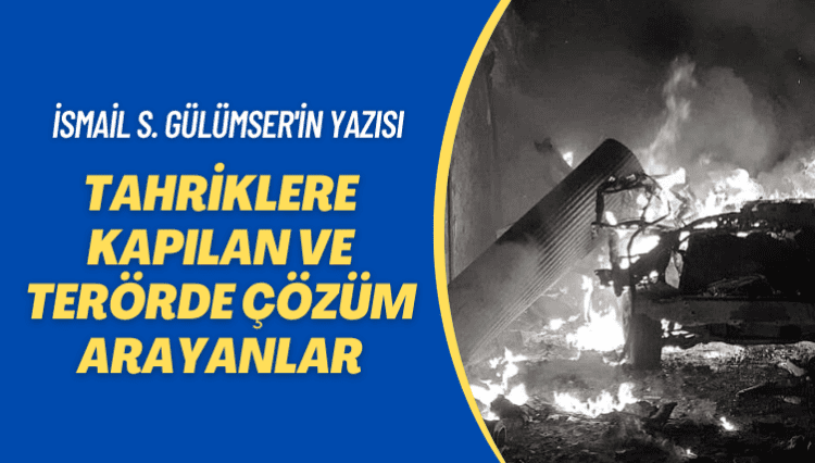 İsmail S. Gülümser’in yazısı: Tahriklere kapılan ve terörde çözüm arayanlar