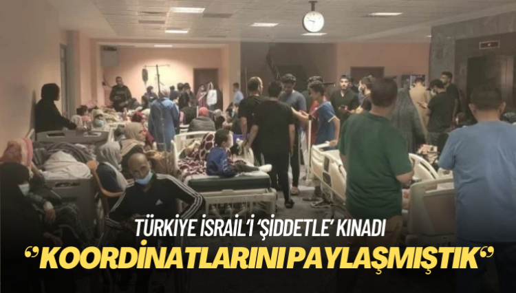 Türkiye İsrail’i ‘şiddetle’ kınadı: Hastanenin koordinatlarını paylaşmıştık