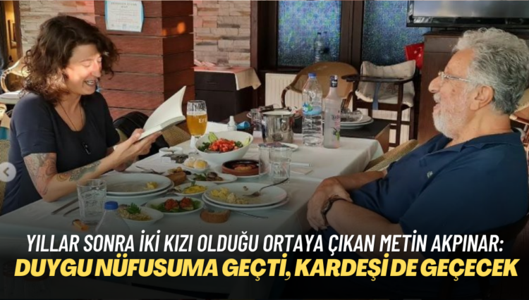 Yıllar sonra iki kızı olduğu ortaya çıkan Metin Akpınar: Duygu benim nüfusuma geçti, kardeşi de geçecek