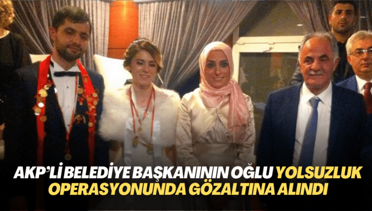 AKP’li belediye başkanının oğlu yolsuzluk operasyonunda gözaltına alındı
