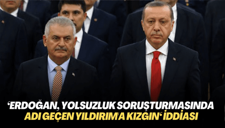 ‘Erdoğan, yolsuzluk soruşturmasında adı geçen Yıldırım’a çok kızgın‘ iddiası