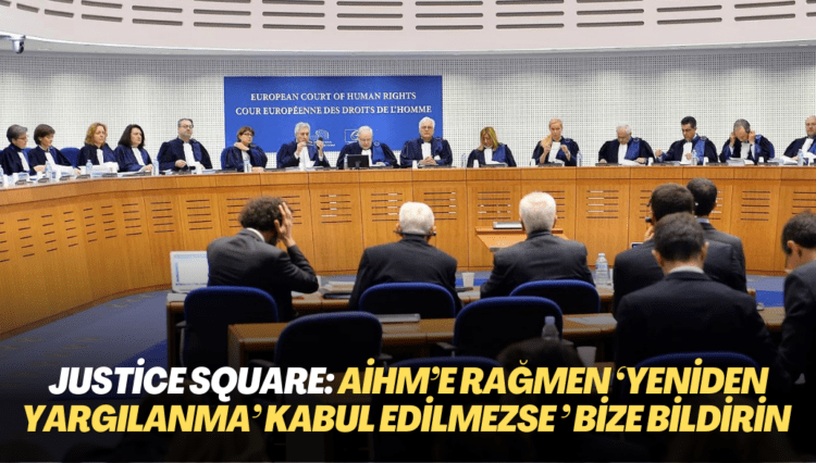 Justice Square’dan çağrı: AİHM kararına rağmen ‘yeniden yargılanma taleplerinin reddi kararlarını’ bize bildirin