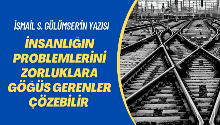 İsmail S. Gülümser’in yazısı: İnsanlığın problemlerini zorluklara göğüs gerenler çözebilir